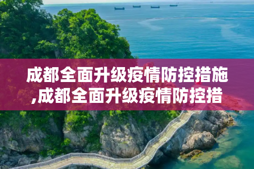 成都全面升级疫情防控措施,成都全面升级疫情防控措施