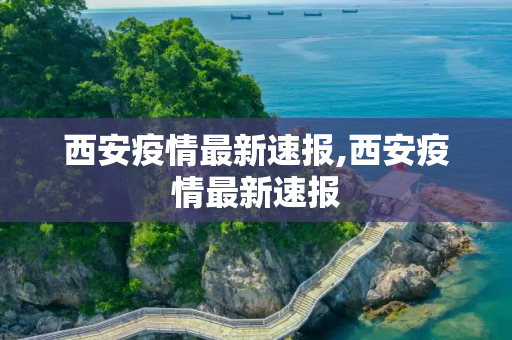 西安疫情最新速报,西安疫情最新速报