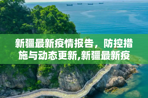 新疆最新疫情报告，防控措施与动态更新,新疆最新疫情报告