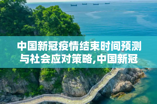 中国新冠疫情结束时间预测与社会应对策略,中国新冠疫情结束时间预测与社会应对策略