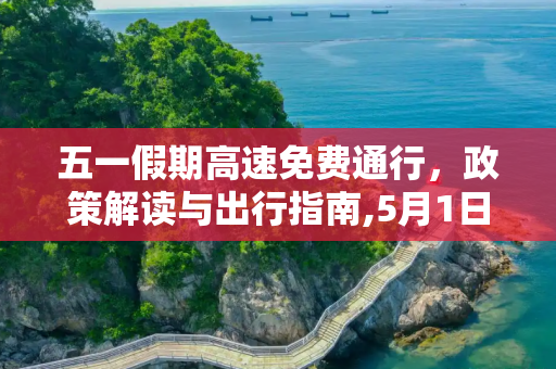 五一假期高速免费通行，政策解读与出行指南,5月1日高速免费几天
