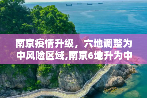 南京疫情升级，六地调整为中风险区域,南京6地升为中风险