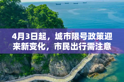 4月3日起，城市限号政策迎来新变化，市民出行需注意！,注意4月3日起限号有变