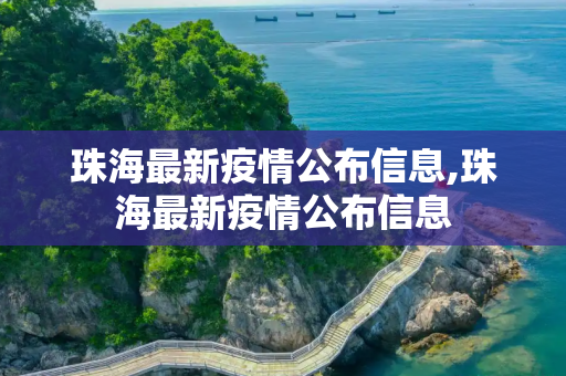 珠海最新疫情公布信息,珠海最新疫情公布信息