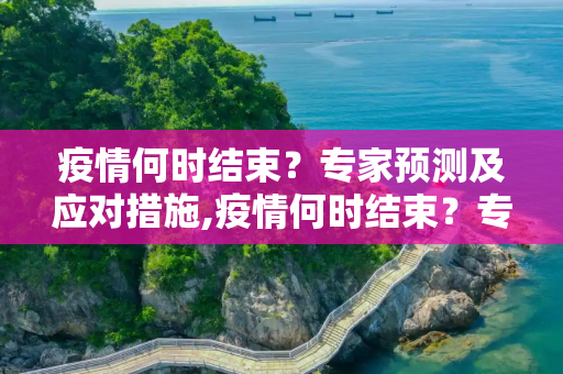 疫情何时结束？专家预测及应对措施,疫情何时结束？专家预测及应对措施