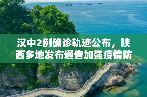 汉中2例确诊轨迹公布，陕西多地发布通告加强疫情防控,汉中2例确诊轨迹公布 陕西多地通告