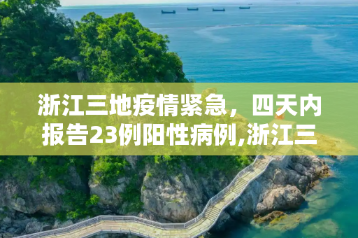浙江三地疫情紧急，四天内报告23例阳性病例,浙江三地4天报告23例阳性