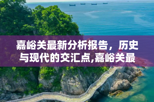 嘉峪关最新分析报告，历史与现代的交汇点,嘉峪关最新分析报告