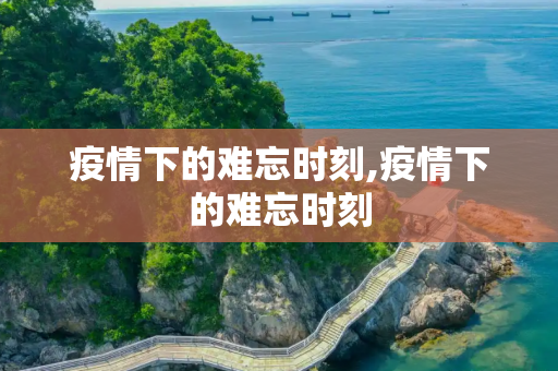 疫情下的难忘时刻,疫情下的难忘时刻