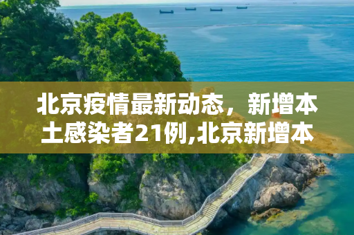 北京疫情最新动态，新增本土感染者21例,北京新增本土感染者21例