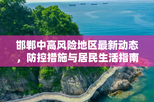 邯郸中高风险地区最新动态，防控措施与居民生活指南,邯郸中高风险地区最新