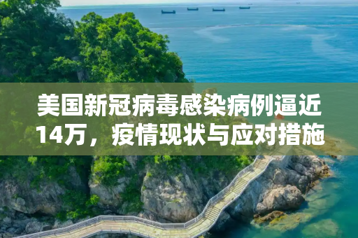 美国新冠病毒感染病例逼近14万，疫情现状与应对措施,美国新冠病毒感染病例近14万