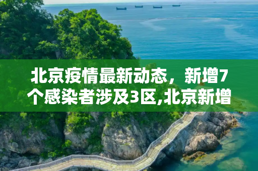 北京疫情最新动态，新增7个感染者涉及3区,北京新增7个感染者涉及3区