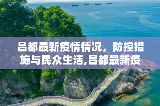 昌都最新疫情情况，防控措施与民众生活,昌都最新疫情情况