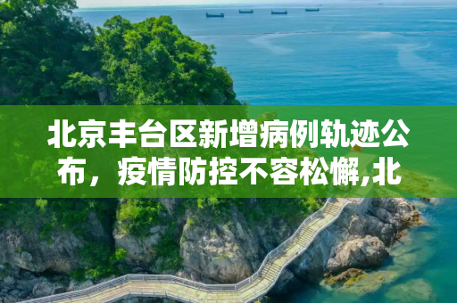 北京丰台区新增病例轨迹公布，疫情防控不容松懈,北京丰台新增病例轨迹公布