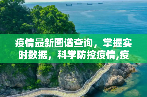 疫情最新图谱查询，掌握实时数据，科学防控疫情,疫情最新图谱查询