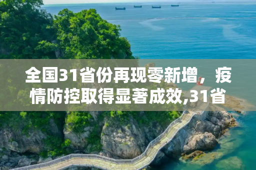 全国31省份再现零新增，疫情防控取得显著成效,31省份再次0新增