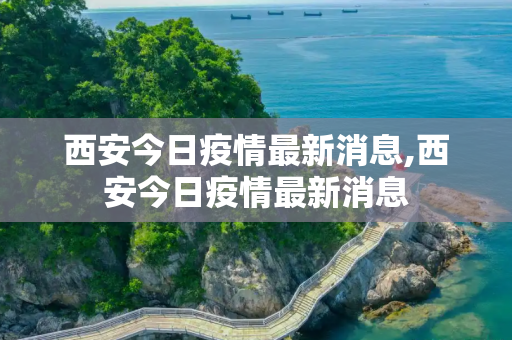 西安今日疫情最新消息,西安今日疫情最新消息