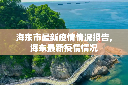 海东市最新疫情情况报告,海东最新疫情情况