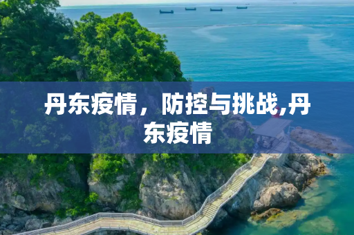 丹东疫情，防控与挑战,丹东疫情