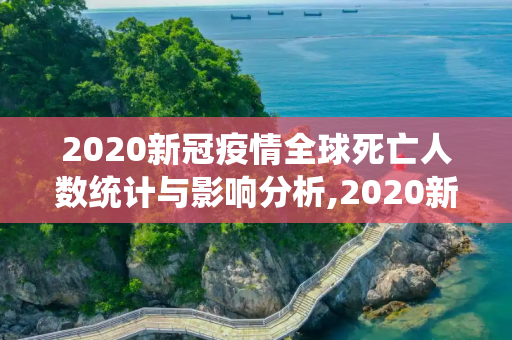 2020新冠疫情全球死亡人数统计与影响分析,2020新冠疫情全球死亡人数统计与影响分析