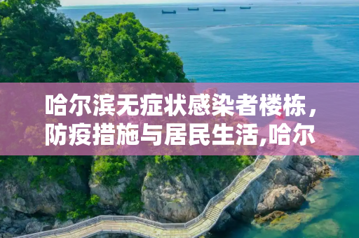 哈尔滨无症状感染者楼栋，防疫措施与居民生活,哈尔滨无症状感染者楼栋