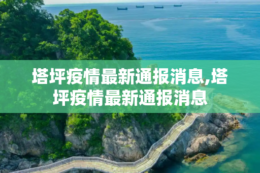 塔坪疫情最新通报消息,塔坪疫情最新通报消息
