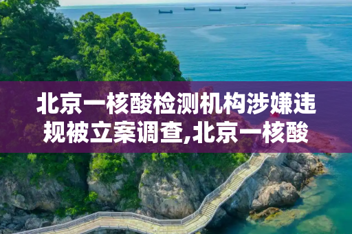 北京一核酸检测机构涉嫌违规被立案调查,北京一核酸检测机构被立案