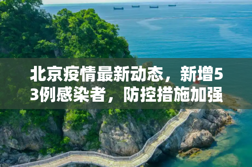 北京疫情最新动态，新增53例感染者，防控措施加强,北京新增53例感染者