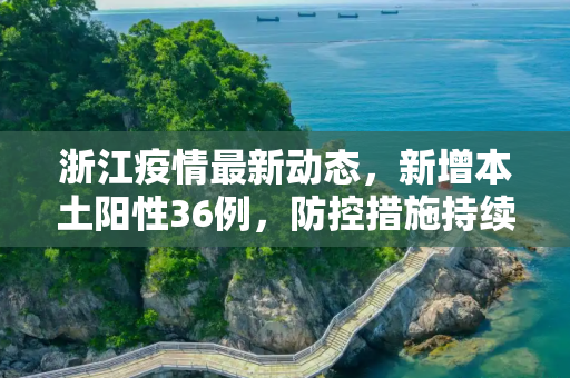 浙江疫情最新动态，新增本土阳性36例，防控措施持续加强,浙江新增本土阳性36例