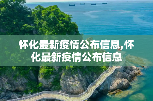 怀化最新疫情公布信息,怀化最新疫情公布信息