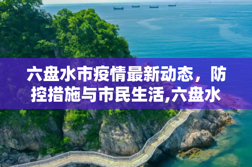 六盘水市疫情最新动态，防控措施与市民生活,六盘水疫情最新情况