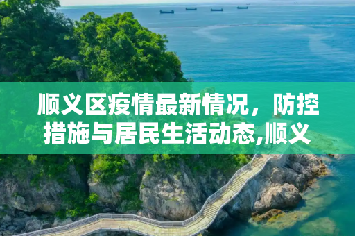 顺义区疫情最新情况，防控措施与居民生活动态,顺义区疫情最新情况