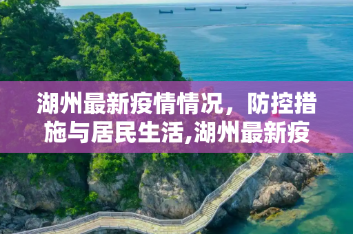 湖州最新疫情情况，防控措施与居民生活,湖州最新疫情情况