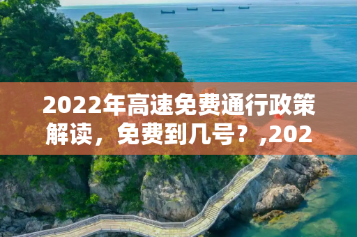 2022年高速免费通行政策解读，免费到几号？,2022高速免费到几号