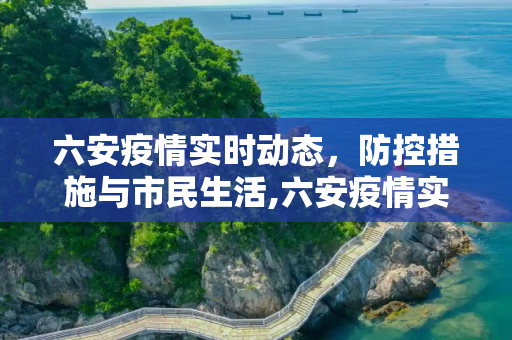 六安疫情实时动态，防控措施与市民生活,六安疫情实时动态