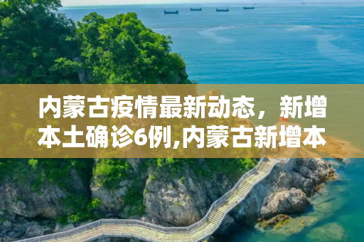 内蒙古疫情最新动态，新增本土确诊6例,内蒙古新增本土确诊6例
