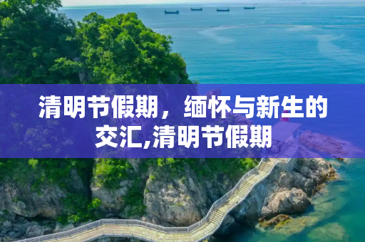 清明节假期，缅怀与新生的交汇,清明节假期