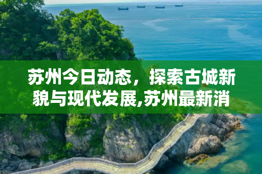 苏州今日动态，探索古城新貌与现代发展,苏州最新消息今天