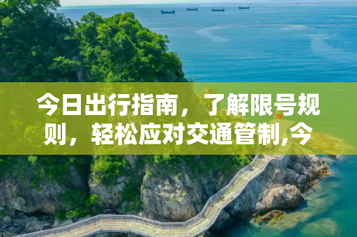 今日出行指南，了解限号规则，轻松应对交通管制,今天限号是几和几