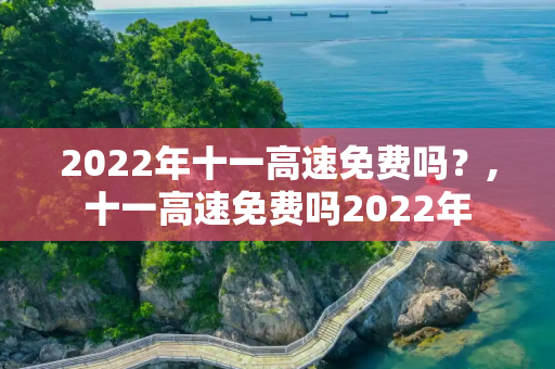2022年十一高速免费吗？,十一高速免费吗2022年