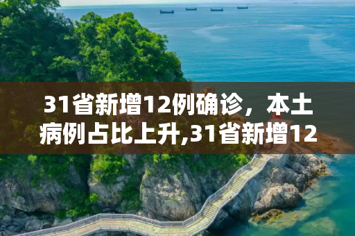 31省新增12例确诊，本土病例占比上升,31省新增12例确诊 6例为本土病例