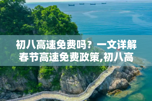 初八高速免费吗？一文详解春节高速免费政策,初八高速免费吗