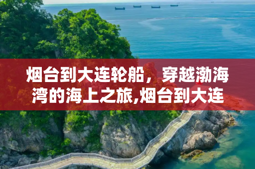 烟台到大连轮船，穿越渤海湾的海上之旅,烟台到大连轮船