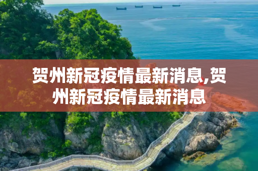 贺州新冠疫情最新消息,贺州新冠疫情最新消息