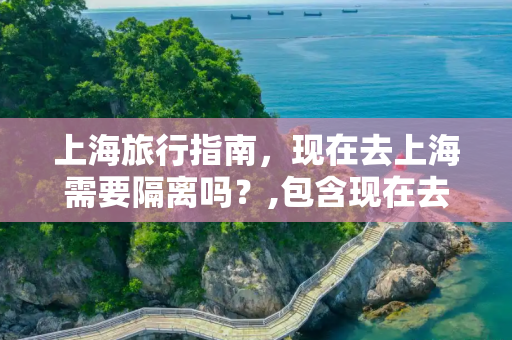 上海旅行指南，现在去上海需要隔离吗？,包含现在去上海要隔离吗的词条