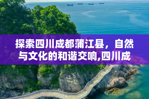 探索四川成都蒲江县，自然与文化的和谐交响,四川成都蒲江县