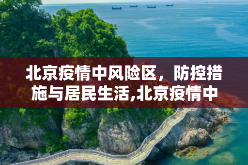北京疫情中风险区，防控措施与居民生活,北京疫情中风险区