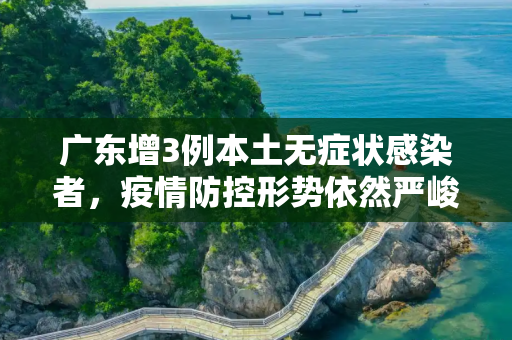 广东增3例本土无症状感染者，疫情防控形势依然严峻,广东增3例本土无症状
