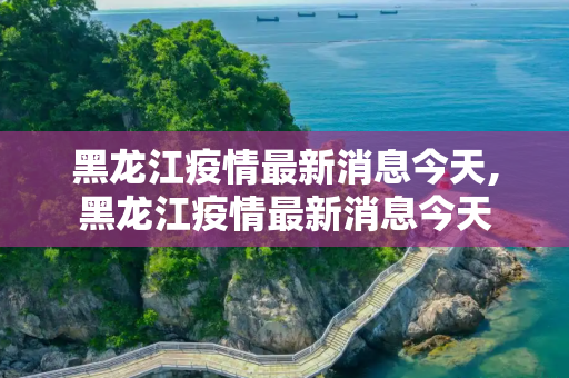 黑龙江疫情最新消息今天,黑龙江疫情最新消息今天